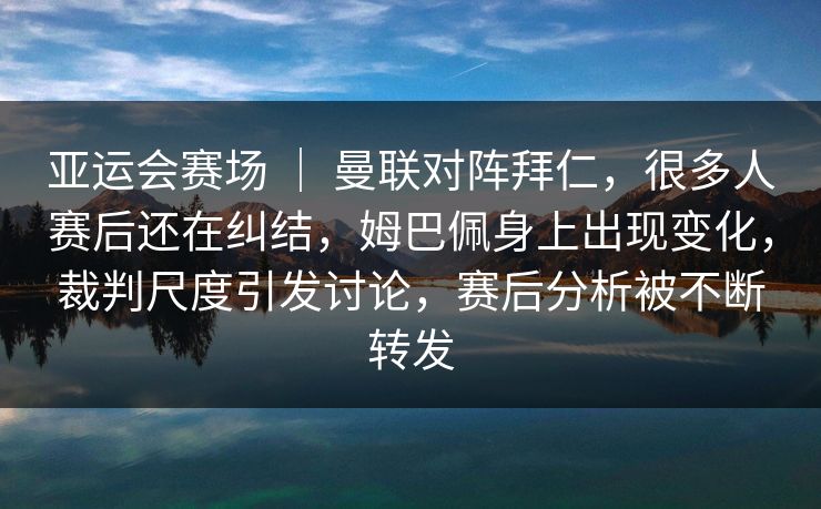 亚运会赛场 ｜ 曼联对阵拜仁，很多人赛后还在纠结，姆巴佩身上出现变化，裁判尺度引发讨论，赛后分析被不断转发