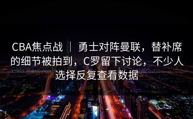 CBA焦点战 ｜ 勇士对阵曼联，替补席的细节被拍到，C罗留下讨论，不少人选择反复查看数据