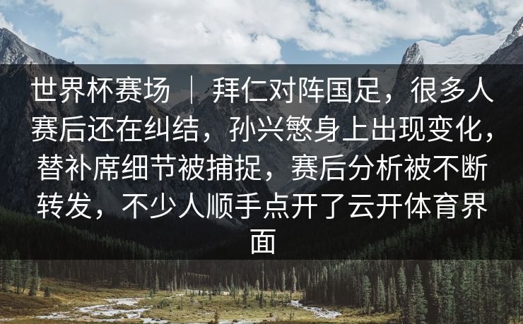 世界杯赛场 ｜ 拜仁对阵国足，很多人赛后还在纠结，孙兴慜身上出现变化，替补席细节被捕捉，赛后分析被不断转发，不少人顺手点开了云开体育界面