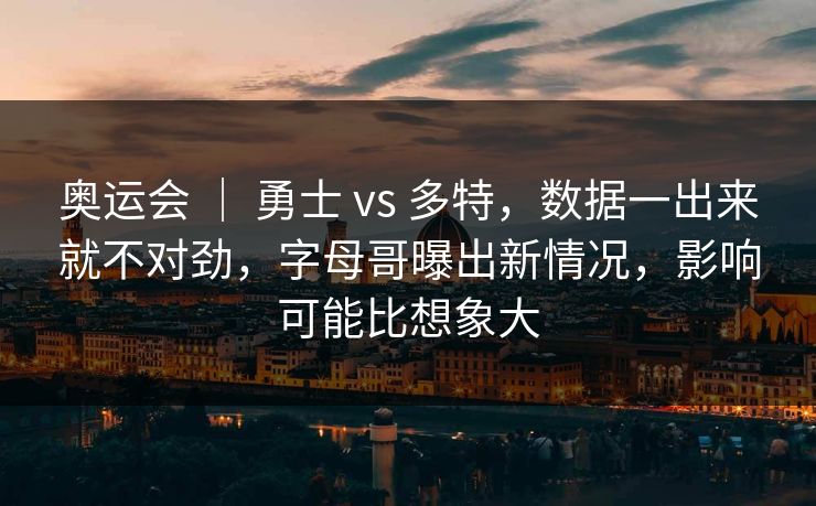奥运会 | 勇士 vs 多特,数据一出来就不对劲,字母哥曝出新情况,影响可能比想象大 奥运会 | 勇士 vs 多特,数据一出来就不对劲,字母哥曝出新情况,影响可能比想象大