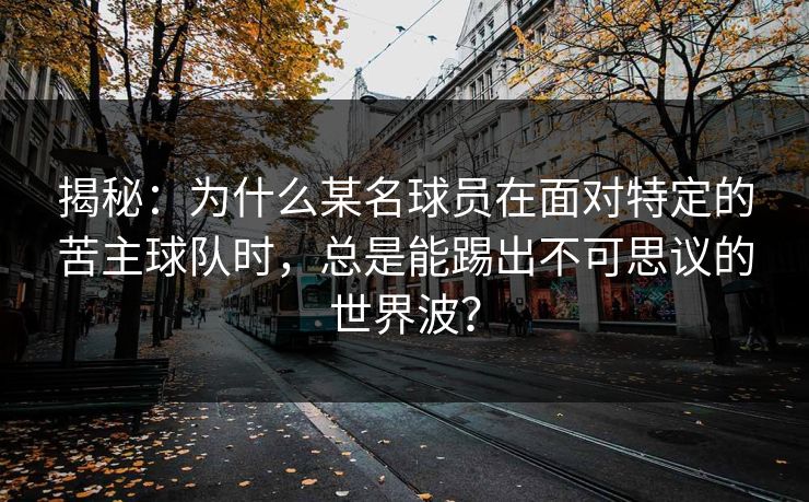 揭秘：为什么某名球员在面对特定的苦主球队时，总是能踢出不可思议的世界波？