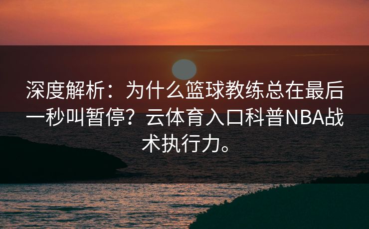 深度解析:为什么篮球教练总在最后一秒叫暂停?云体育入口科普NBA战术执行力。 深度解析:为什么篮球教练总在最后一秒叫暂停?云体育入口科普NBA战术执行力。