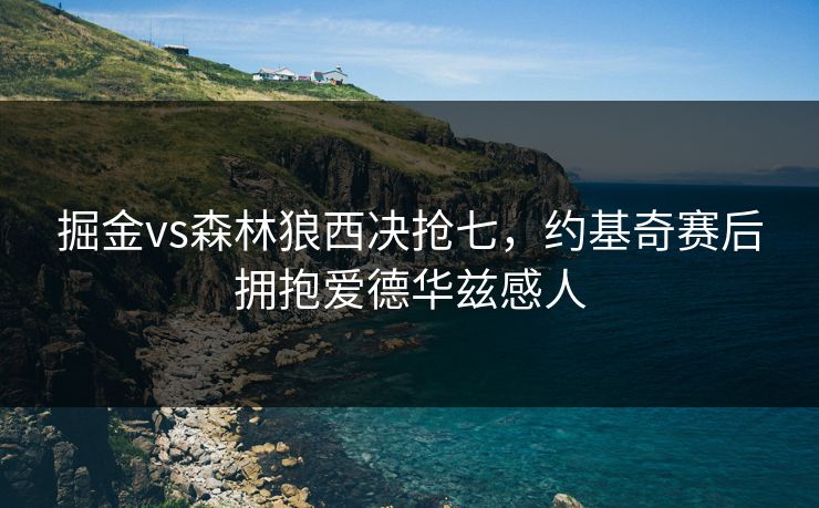 掘金vs森林狼西决抢七,约基奇赛后拥抱爱德华兹感人 掘金vs森林狼西决抢七,约基奇赛后拥抱爱德华兹感人