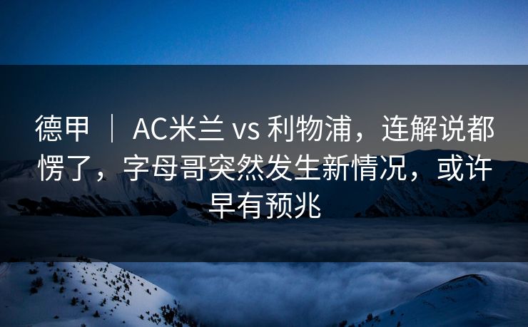 德甲 ｜ AC米兰 vs 利物浦，连解说都愣了，字母哥突然发生新情况，或许早有预兆