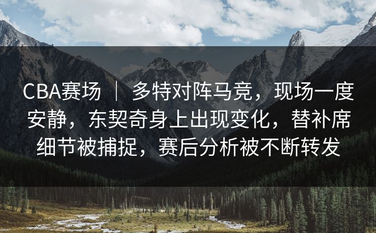 CBA赛场 | 多特对阵马竞,现场一度安静,东契奇身上出现变化,替补席细节被捕捉,赛后分析被不断转发 CBA赛场 | 多特对阵马竞,现场一度安静,东契奇身上出现变化,替补席细节被捕捉,赛后分析被不断转发