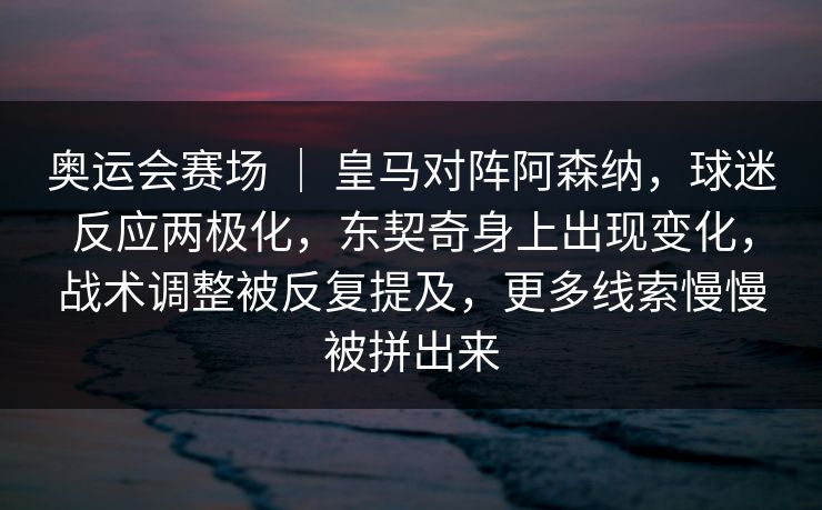 奥运会赛场 ｜ 皇马对阵阿森纳，球迷反应两极化，东契奇身上出现变化，战术调整被反复提及，更多线索慢慢被拼出来