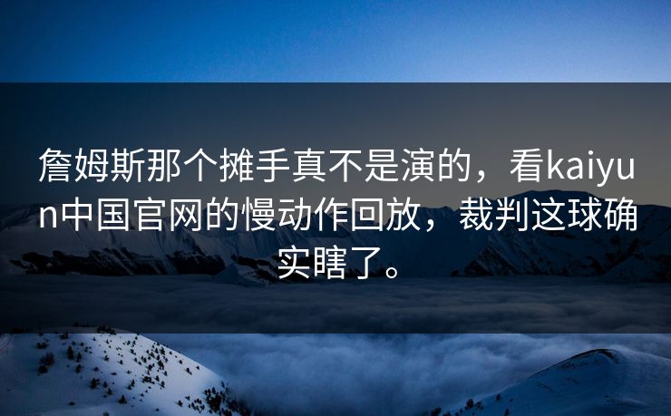 詹姆斯那个摊手真不是演的,看kaiyun中国官网的慢动作回放,裁判这球确实瞎了。 詹姆斯那个摊手真不是演的,看kaiyun中国官网的慢动作回放,裁判这球确实瞎了。