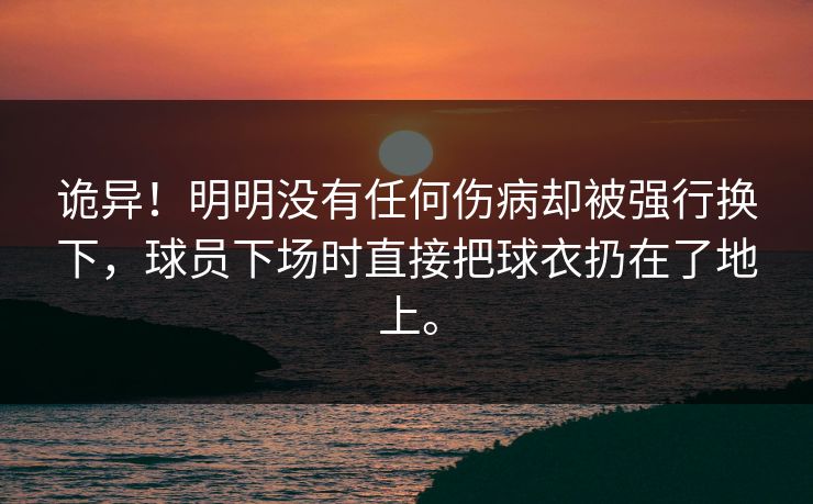 诡异!明明没有任何伤病却被强行换下,球员下场时直接把球衣扔在了地上。 诡异!明明没有任何伤病却被强行换下,球员下场时直接把球衣扔在了地上。