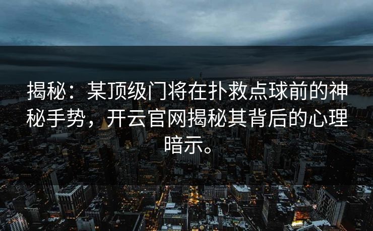 揭秘:某顶级门将在扑救点球前的神秘手势,开云官网揭秘其背后的心理暗示。 揭秘:某顶级门将在扑救点球前的神秘手势,开云官网揭秘其背后的心理暗示。