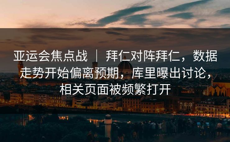 亚运会焦点战 ｜ 拜仁对阵拜仁，数据走势开始偏离预期，库里曝出讨论，相关页面被频繁打开