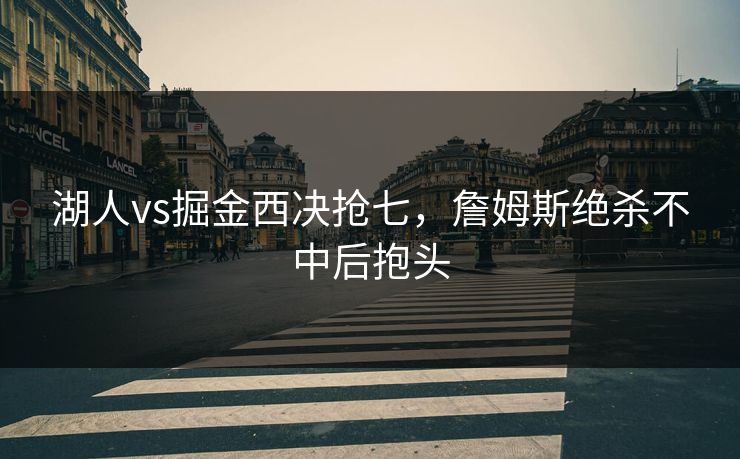湖人vs掘金西决抢七,詹姆斯绝杀不中后抱头 湖人vs掘金西决抢七,詹姆斯绝杀不中后抱头