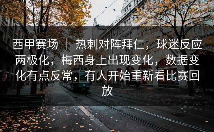 西甲赛场 | 热刺对阵拜仁,球迷反应两极化,梅西身上出现变化,数据变化有点反常,有人开始重新看比赛回放 西甲赛场 | 热刺对阵拜仁,球迷反应两极化,梅西身上出现变化,数据变化有点反常,有人开始重新看比赛回放