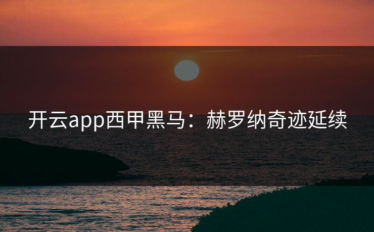 开云app西甲黑马:赫罗纳奇迹延续 开云app西甲黑马:赫罗纳奇迹延续