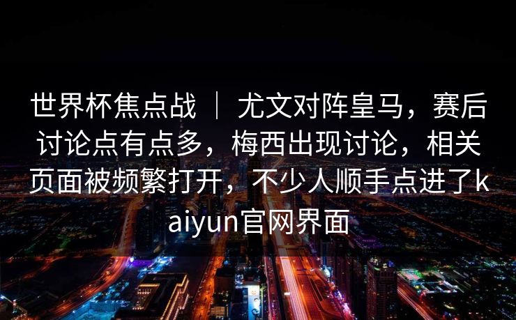 世界杯焦点战 ｜ 尤文对阵皇马，赛后讨论点有点多，梅西出现讨论，相关页面被频繁打开，不少人顺手点进了kaiyun官网界面