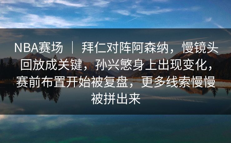 NBA赛场 | 拜仁对阵阿森纳,慢镜头回放成关键,孙兴慜身上出现变化,赛前布置开始被复盘,更多线索慢慢被拼出来 NBA赛场 | 拜仁对阵阿森纳,慢镜头回放成关键,孙兴慜身上出现变化,赛前布置开始被复盘,更多线索慢慢被拼出来