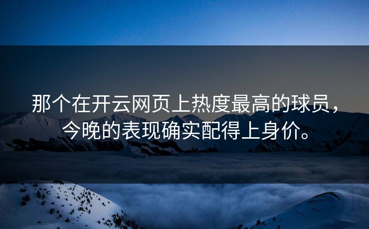 那个在开云网页上热度最高的球员,今晚的表现确实配得上身价。 那个在开云网页上热度最高的球员,今晚的表现确实配得上身价。