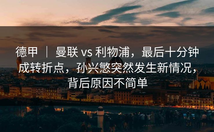德甲 | 曼联 vs 利物浦,最后十分钟成转折点,孙兴慜突然发生新情况,背后原因不简单 德甲 | 曼联 vs 利物浦,最后十分钟成转折点,孙兴慜突然发生新情况,背后原因不简单