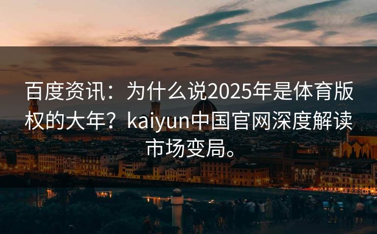 百度资讯:为什么说2025年是体育版权的大年?kaiyun中国官网深度解读市场变局。 百度资讯:为什么说2025年是体育版权的大年?kaiyun中国官网深度解读市场变局。