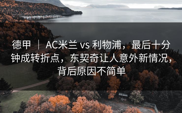 德甲 | AC米兰 vs 利物浦,最后十分钟成转折点,东契奇让人意外新情况,背后原因不简单 德甲 | AC米兰 vs 利物浦,最后十分钟成转折点,东契奇让人意外新情况,背后原因不简单
