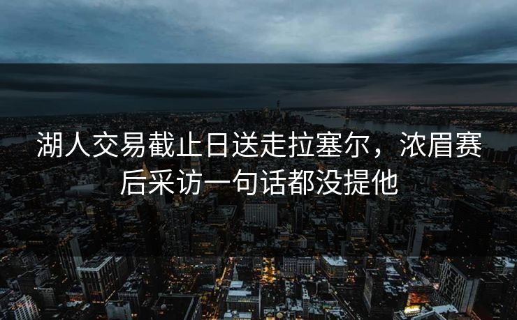 湖人交易截止日送走拉塞尔,浓眉赛后采访一句话都没提他 湖人交易截止日送走拉塞尔,浓眉赛后采访一句话都没提他
